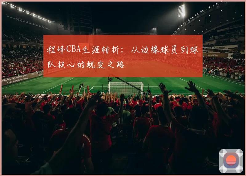 程峰CBA生涯转折：从边缘球员到球队核心的蜕变之路