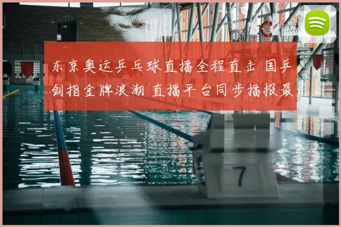 东京奥运乒乓球直播全程直击 国乒剑指金牌浪潮 直播平台同步播报最新