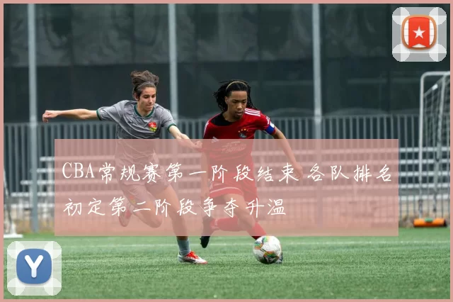 CBA常规赛第一阶段结束 各队排名初定第二阶段争夺升温