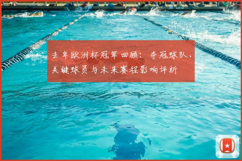 去年欧洲杯冠军回顾：夺冠球队、关键球员与未来赛程影响评析