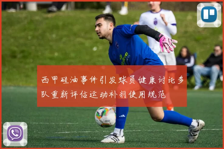西甲硅油事件引发球员健康讨论多队重新评估运动补剂使用规范