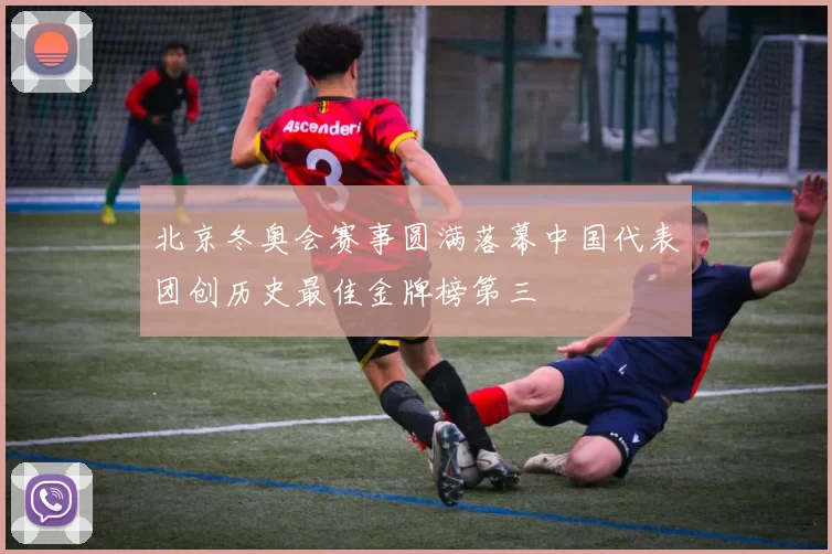 北京冬奥会赛事圆满落幕中国代表团创历史最佳金牌榜第三