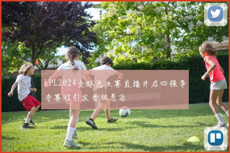 LPL2024全球总决赛直播开启四强争夺赛程引发晋级悬念