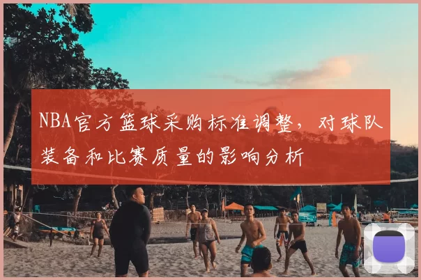 NBA官方篮球采购标准调整，对球队装备和比赛质量的影响分析