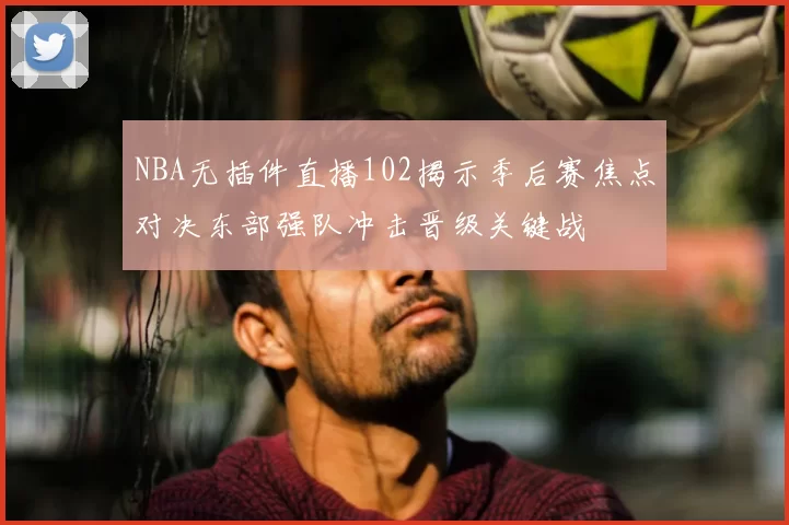 NBA无插件直播102揭示季后赛焦点对决东部强队冲击晋级关键战