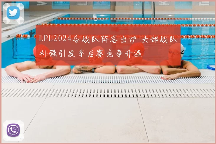 LPL2024各战队阵容出炉 头部战队补强引发季后赛竞争升温