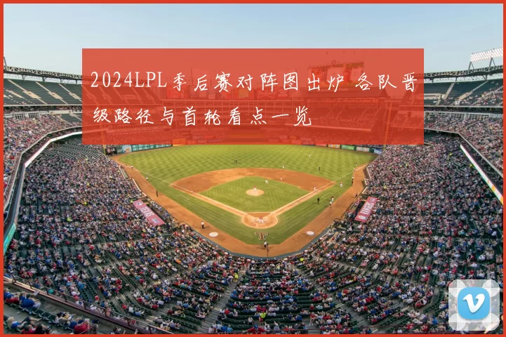 2024LPL季后赛对阵图出炉 各队晋级路径与首轮看点一览