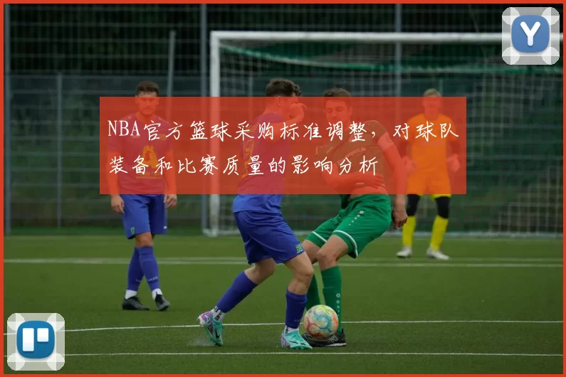 NBA官方篮球采购标准调整，对球队装备和比赛质量的影响分析