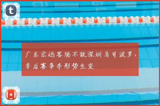 广东宏远客场不敌深圳马可波罗，季后赛争夺形势生变
