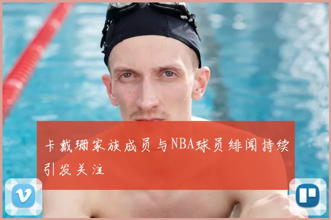 卡戴珊家族成员与NBA球员绯闻持续引发关注