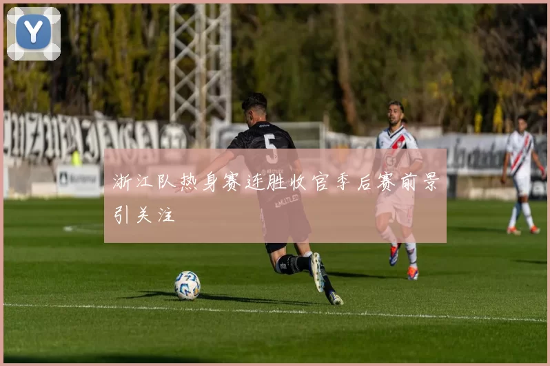 浙江队热身赛连胜收官季后赛前景引关注