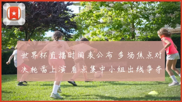 世界杯直播时间表公布 多场焦点对决轮番上演 看点集中小组出线争夺