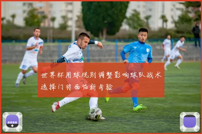 世界杯用球规则调整影响球队战术选择门将面临新考验