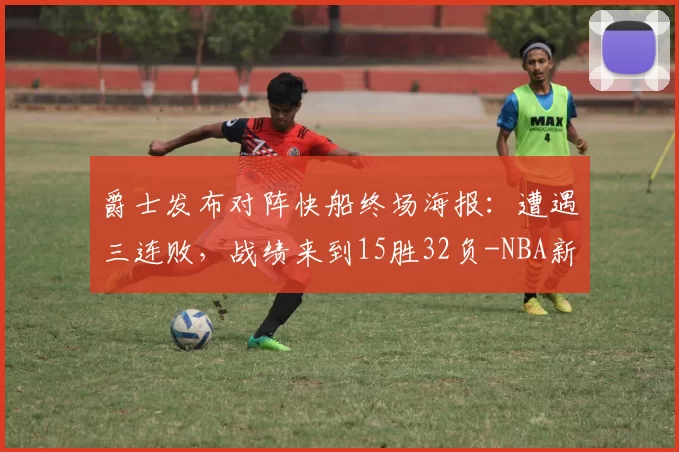 爵士发布对阵快船终场海报：遭遇三连败，战绩来到15胜32负-NBA新闻