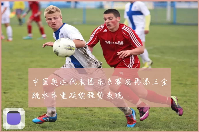中国奥运代表团东京赛场再添三金跳水举重延续强势表现