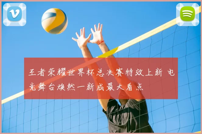 王者荣耀世界杯总决赛特效上新 电竞舞台焕然一新成最大看点