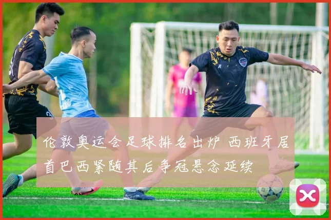 伦敦奥运会足球排名出炉 西班牙居首巴西紧随其后争冠悬念延续