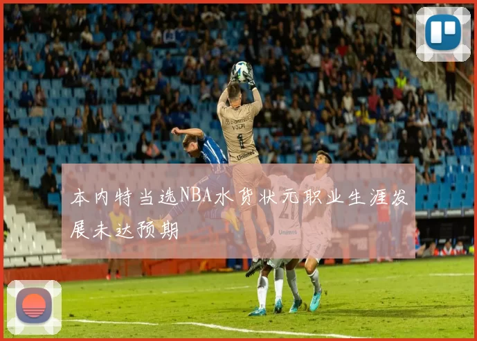 本内特当选NBA水货状元职业生涯发展未达预期