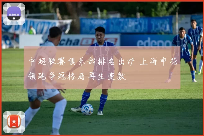 中超联赛俱乐部排名出炉 上海申花领跑争冠格局再生变数