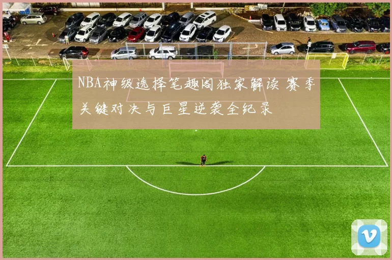 NBA神级选择笔趣阁独家解读 赛季关键对决与巨星逆袭全纪录