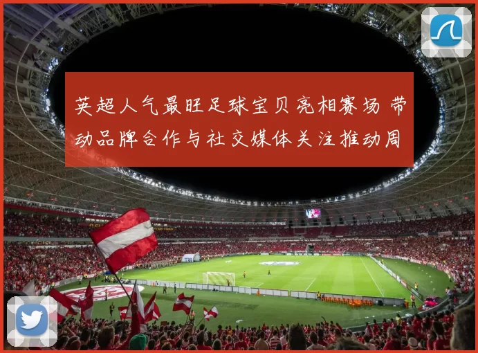 英超人气最旺足球宝贝亮相赛场 带动品牌合作与社交媒体关注推动周边销量
