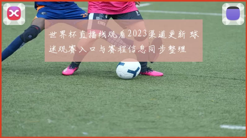 世界杯直播线观看2023渠道更新 球迷观赛入口与赛程信息同步整理