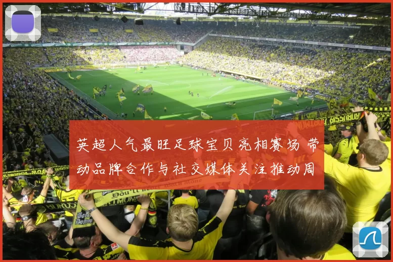 英超人气最旺足球宝贝亮相赛场 带动品牌合作与社交媒体关注推动周边销量