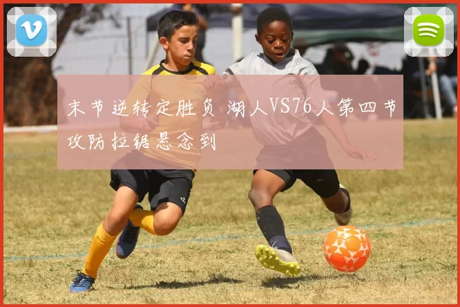 末节逆转定胜负 湖人VS76人第四节攻防拉锯悬念到