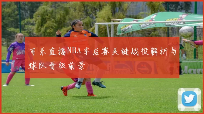 可乐直播NBA季后赛关键战役解析与球队晋级前景