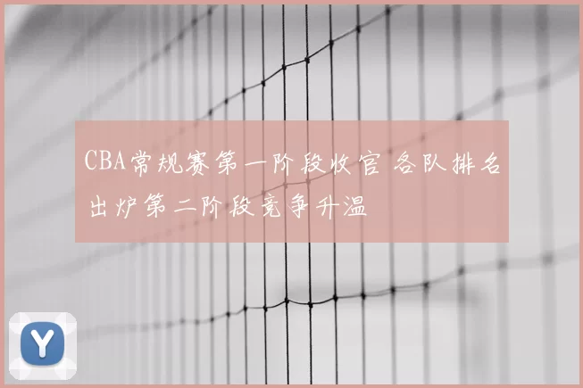CBA常规赛第一阶段收官 各队排名出炉第二阶段竞争升温