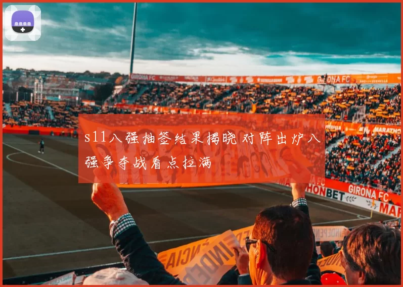 s11八强抽签结果揭晓 对阵出炉八强争夺战看点拉满