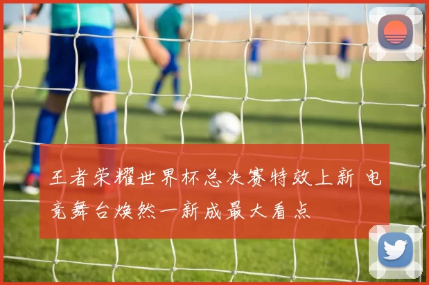 王者荣耀世界杯总决赛特效上新 电竞舞台焕然一新成最大看点