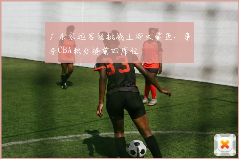 广东宏远客场挑战上海大鲨鱼，争夺CBA积分榜前四席位