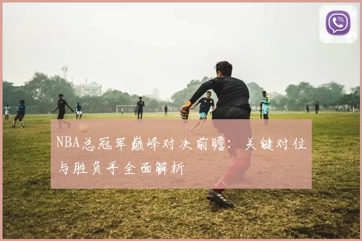 NBA总冠军巅峰对决前瞻：关键对位与胜负手全面解析
