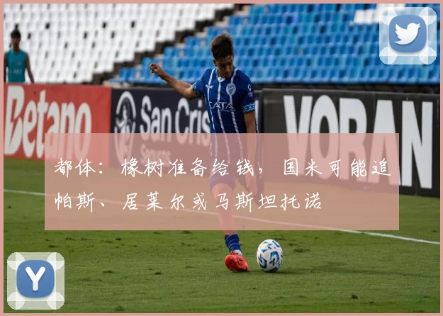 都体：橡树准备给钱，国米可能追帕斯、居莱尔或马斯坦托诺