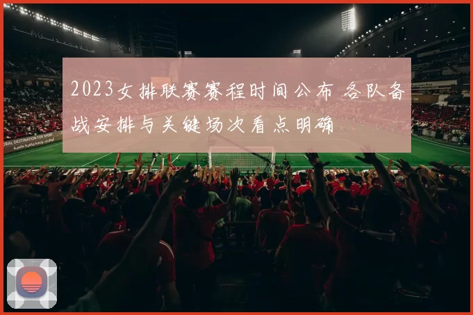 2023女排联赛赛程时间公布 各队备战安排与关键场次看点明确