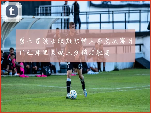 勇士客场击败凯尔特人夺总决赛开门红库里关键三分锁定胜局