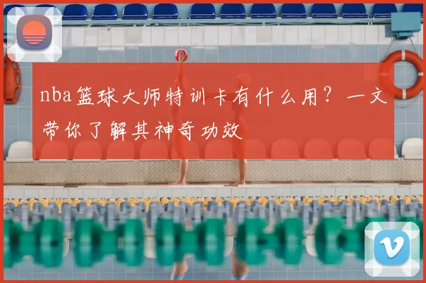 nba篮球大师特训卡有什么用？一文带你了解其神奇功效