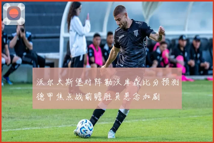 沃尔夫斯堡对阵勒沃库森比分预测德甲焦点战前瞻胜负悬念加剧