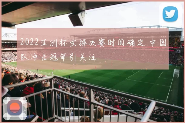 2022亚洲杯女排决赛时间确定 中国队冲击冠军引关注