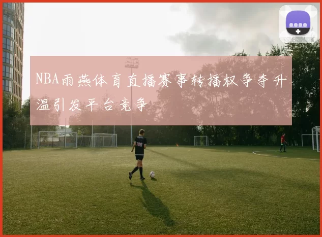 NBA雨燕体育直播赛事转播权争夺升温引发平台竞争