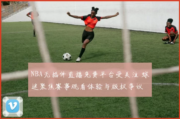 NBA无插件直播免费平台受关注 球迷聚焦赛事观看体验与版权争议