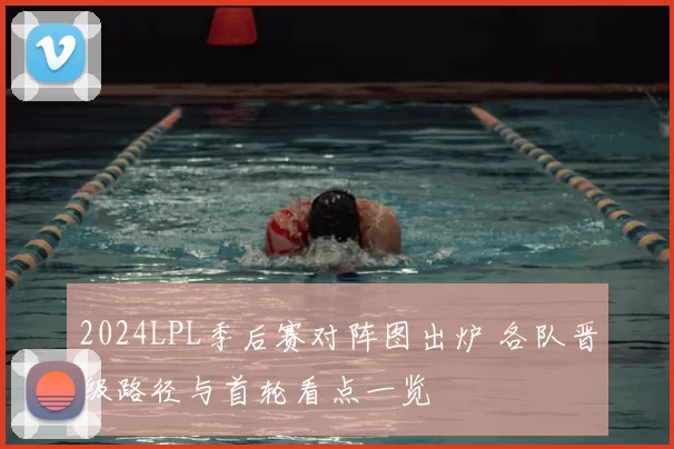 2024LPL季后赛对阵图出炉 各队晋级路径与首轮看点一览