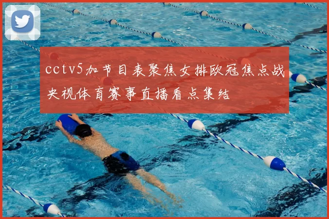 cctv5加节目表聚焦女排欧冠焦点战央视体育赛事直播看点集结