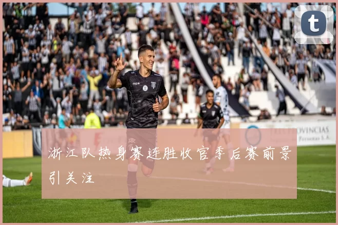 浙江队热身赛连胜收官季后赛前景引关注