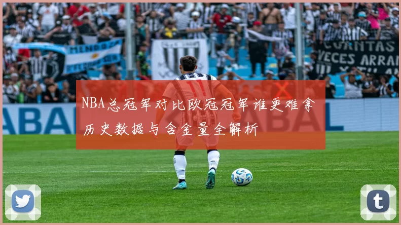 NBA总冠军对比欧冠冠军谁更难拿 历史数据与含金量全解析