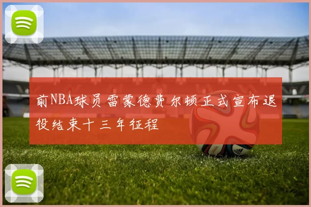 前NBA球员雷蒙德费尔顿正式宣布退役结束十三年征程