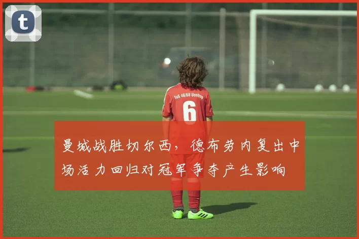 曼城战胜切尔西，德布劳内复出中场活力回归对冠军争夺产生影响