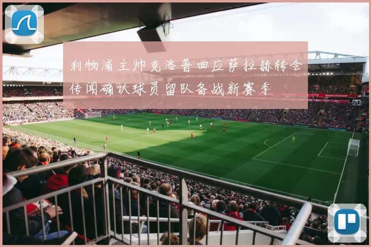 利物浦主帅克洛普回应萨拉赫转会传闻确认球员留队备战新赛季