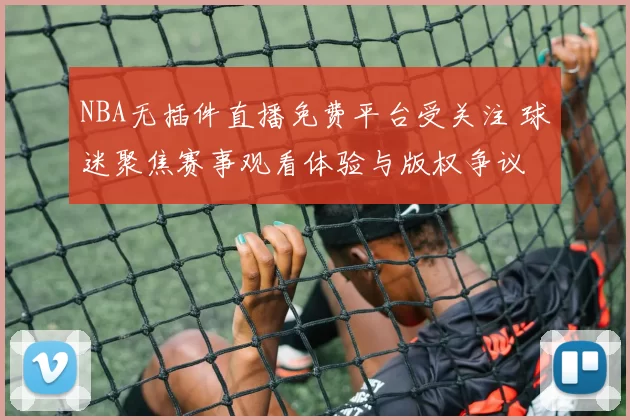 NBA无插件直播免费平台受关注 球迷聚焦赛事观看体验与版权争议